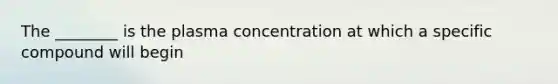 The ________ is the plasma concentration at which a specific compound will begin