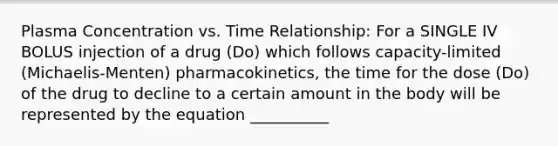 Plasma Concentration vs. Time Relationship: For a SINGLE IV BOLUS injection of a drug (Do) which follows capacity-limited (Michaelis-Menten) pharmacokinetics, the time for the dose (Do) of the drug to decline to a certain amount in the body will be represented by the equation __________