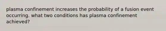 plasma confinement increases the probability of a fusion event occurring. what two conditions has plasma confinement achieved?