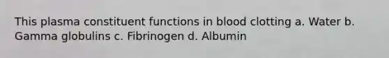 This plasma constituent functions in blood clotting a. Water b. Gamma globulins c. Fibrinogen d. Albumin