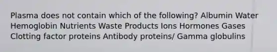 Plasma does not contain which of the following? Albumin Water Hemoglobin Nutrients Waste Products Ions Hormones Gases Clotting factor proteins Antibody proteins/ Gamma globulins