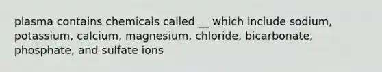 plasma contains chemicals called __ which include sodium, potassium, calcium, magnesium, chloride, bicarbonate, phosphate, and sulfate ions