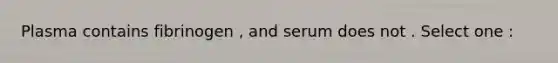 Plasma contains fibrinogen , and serum does not . Select one :