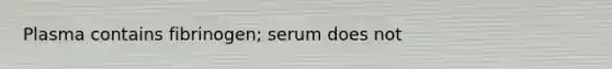 Plasma contains fibrinogen; serum does not