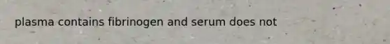 plasma contains fibrinogen and serum does not