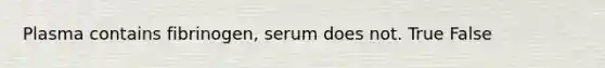 Plasma contains fibrinogen, serum does not. True False