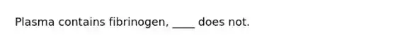 Plasma contains fibrinogen, ____ does not.