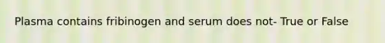 Plasma contains fribinogen and serum does not- True or False