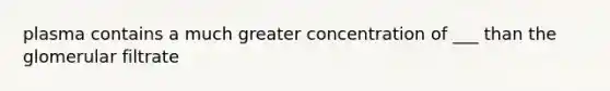 plasma contains a much greater concentration of ___ than the glomerular filtrate