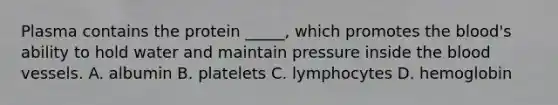 Plasma contains the protein _____, which promotes the blood's ability to hold water and maintain pressure inside the blood vessels. A. albumin B. platelets C. lymphocytes D. hemoglobin