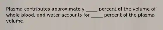 Plasma contributes approximately _____ percent of the volume of whole blood, and water accounts for _____ percent of the plasma volume.