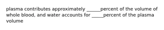 plasma contributes approximately ______percent of the volume of whole blood, and water accounts for _____percent of the plasma volume