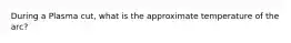 During a Plasma cut, what is the approximate temperature of the arc?