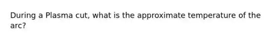 During a Plasma cut, what is the approximate temperature of the arc?