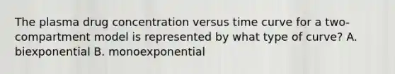 The plasma drug concentration versus time curve for a two-compartment model is represented by what type of curve? A. biexponential B. monoexponential