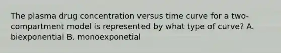 The plasma drug concentration versus time curve for a two-compartment model is represented by what type of curve? A. biexponential B. monoexponetial