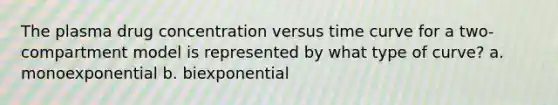 The plasma drug concentration versus time curve for a two-compartment model is represented by what type of curve? a. monoexponential b. biexponential