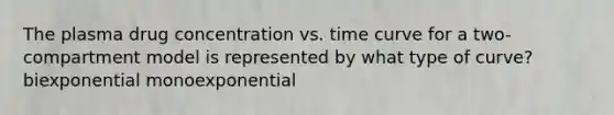 The plasma drug concentration vs. time curve for a two-compartment model is represented by what type of curve? biexponential monoexponential