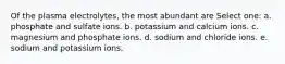 Of the plasma electrolytes, the most abundant are Select one: a. phosphate and sulfate ions. b. potassium and calcium ions. c. magnesium and phosphate ions. d. sodium and chloride ions. e. sodium and potassium ions.