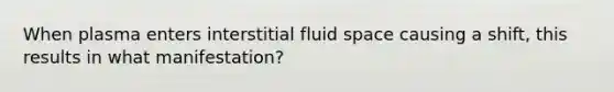 When plasma enters interstitial fluid space causing a shift, this results in what manifestation?