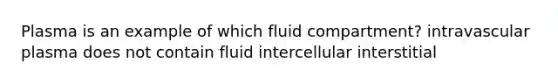 Plasma is an example of which fluid compartment? intravascular plasma does not contain fluid intercellular interstitial