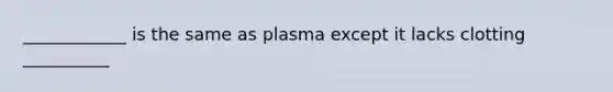 ____________ is the same as plasma except it lacks clotting __________