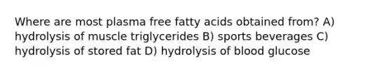 Where are most plasma free fatty acids obtained from? A) hydrolysis of muscle triglycerides B) sports beverages C) hydrolysis of stored fat D) hydrolysis of blood glucose