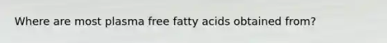 Where are most plasma free fatty acids obtained from?