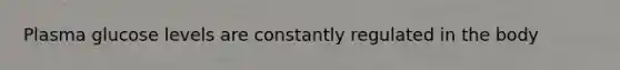 Plasma glucose levels are constantly regulated in the body