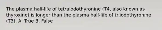 The plasma half-life of tetraiodothyronine (T4, also known as thyroxine) is longer than the plasma half-life of triiodothyronine (T3). A. True B. False