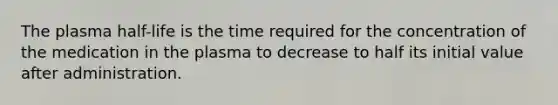 The plasma half-life is the time required for the concentration of the medication in the plasma to decrease to half its initial value after administration.