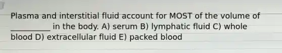 Plasma and interstitial fluid account for MOST of the volume of __________ in the body. A) serum B) lymphatic fluid C) whole blood D) extracellular fluid E) packed blood