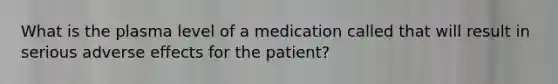 What is the plasma level of a medication called that will result in serious adverse effects for the patient?