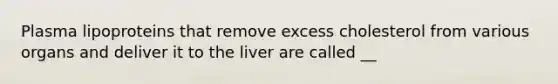 Plasma lipoproteins that remove excess cholesterol from various organs and deliver it to the liver are called __