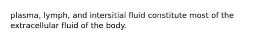 plasma, lymph, and intersitial fluid constitute most of the extracellular fluid of the body.