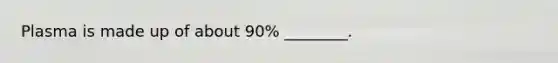 Plasma is made up of about 90% ________.