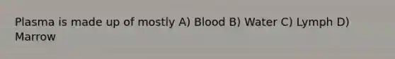 Plasma is made up of mostly A) Blood B) Water C) Lymph D) Marrow