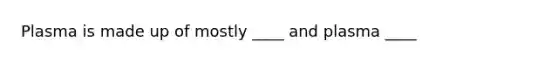 Plasma is made up of mostly ____ and plasma ____