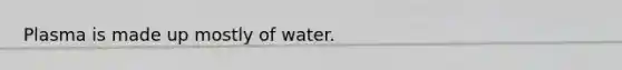 Plasma is made up mostly of water.