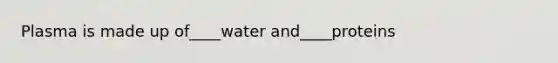 Plasma is made up of____water and____proteins