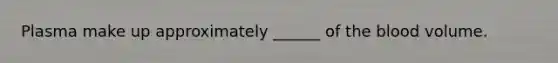 Plasma make up approximately ______ of the blood volume.