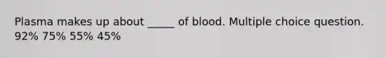 Plasma makes up about _____ of blood. Multiple choice question. 92% 75% 55% 45%