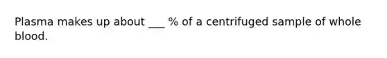 Plasma makes up about ___ % of a centrifuged sample of whole blood.