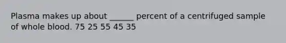 Plasma makes up about ______ percent of a centrifuged sample of whole blood. 75 25 55 45 35