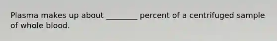 Plasma makes up about ________ percent of a centrifuged sample of whole blood.