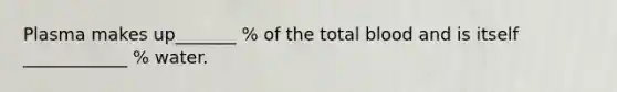 Plasma makes up_______ % of the total blood and is itself ____________ % water.