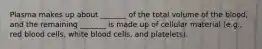 Plasma makes up about _______ of the total volume of the blood, and the remaining _______ is made up of cellular material (e.g., red blood cells, white blood cells, and platelets).