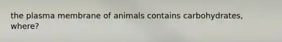 the plasma membrane of animals contains carbohydrates, where?