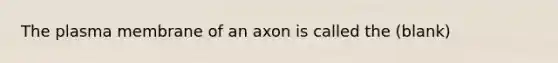 The plasma membrane of an axon is called the (blank)