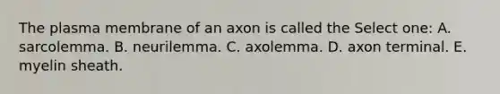 The plasma membrane of an axon is called the Select one: A. sarcolemma. B. neurilemma. C. axolemma. D. axon terminal. E. myelin sheath.